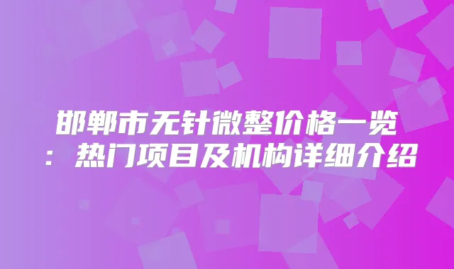 邯郸市无针微整价格一览：热门项目及机构详细介绍