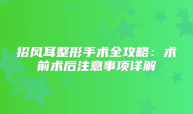 招风耳整形手术全攻略：术前术后注意事项详解