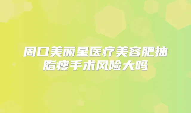 周口美丽星医疗美容肥抽脂瘦手术风险大吗