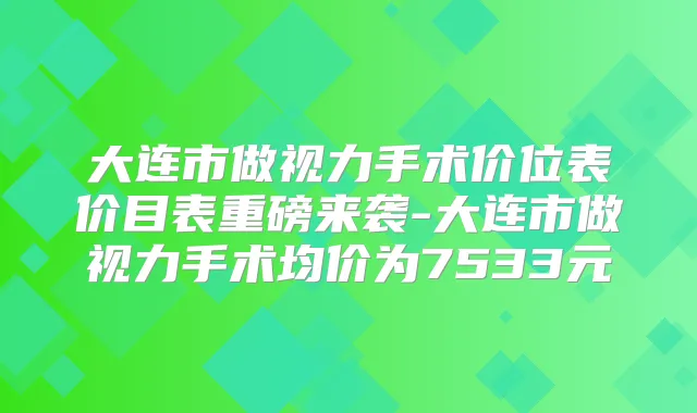 大连市做视力手术价位表价目表重磅来袭-大连市做视力手术均价为7533元