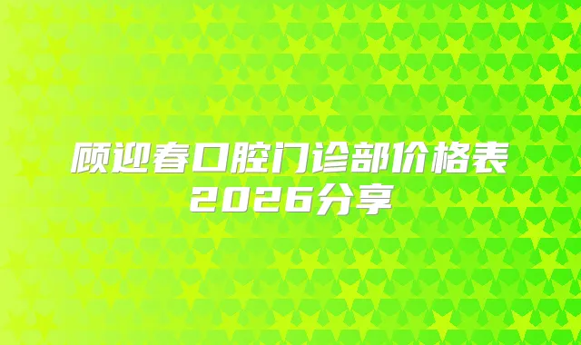 顾迎春口腔门诊部价格表2026分享