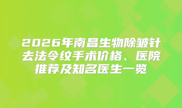 2026年南昌生物除皱针去法令纹手术价格、医院推荐及知名医生一览