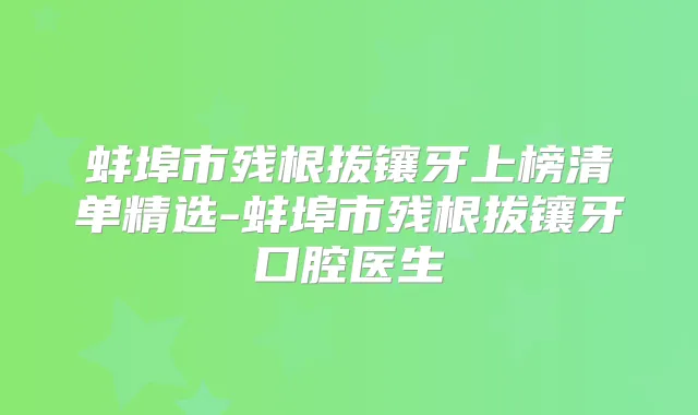 蚌埠市残根拔镶牙上榜清单精选-蚌埠市残根拔镶牙口腔医生
