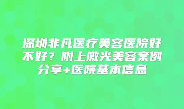 深圳非凡医疗美容医院好不好？附上激光美容案例分享+医院基本信息