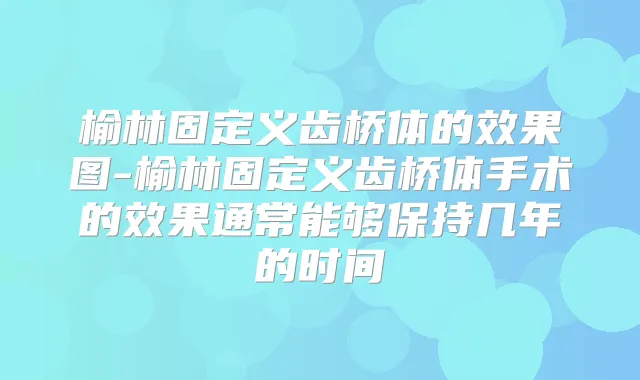 榆林固定义齿桥体的效果图-榆林固定义齿桥体手术的效果通常能够保持几年的时间