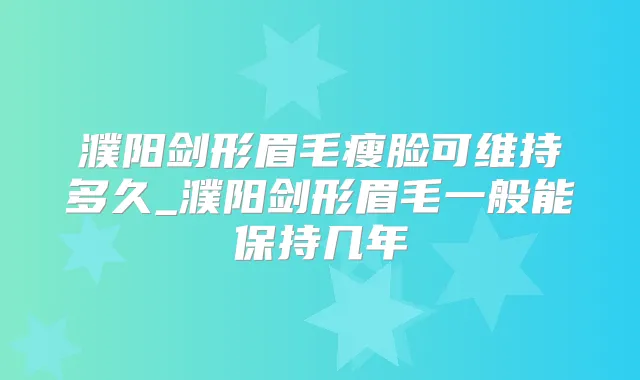 濮阳剑形眉毛瘦脸可维持多久_濮阳剑形眉毛一般能保持几年