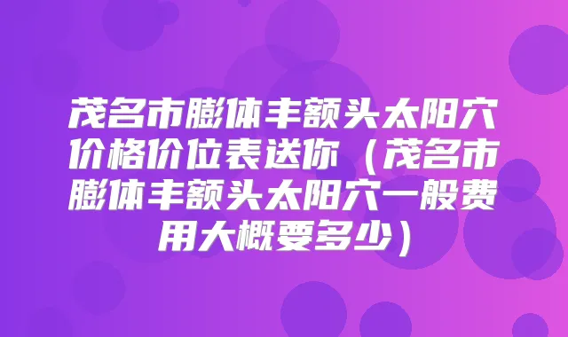 茂名市膨体丰额头太阳穴价格价位表送你（茂名市膨体丰额头太阳穴一般费用大概要多少）