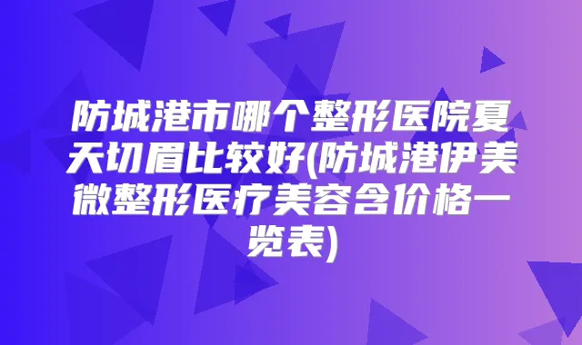 防城港市哪个整形医院夏天切眉比较好(防城港伊美微整形医疗美容含价格一览表)