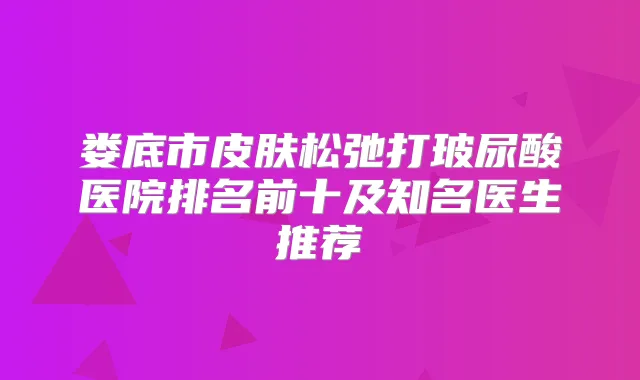 娄底市皮肤松弛打玻尿酸医院排名前十及知名医生推荐