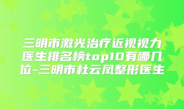 三明市激光近视视力医生排名榜top10有哪几位-三明市杜云凤整形医生