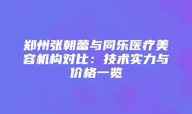 郑州张朝蕾与同乐医疗美容机构对比：技术实力与价格一览