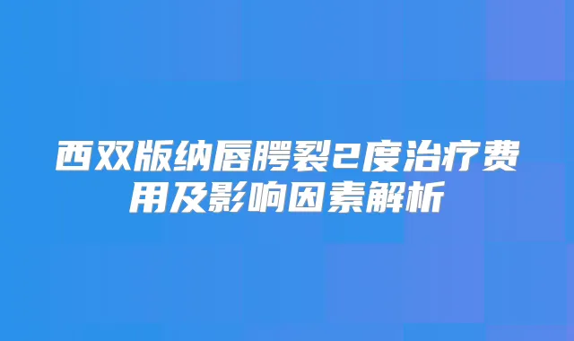 西双版纳唇腭裂2度费用及影响因素解析