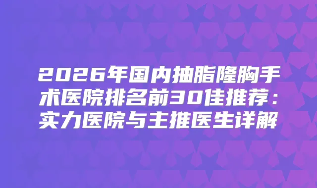 2026年国内抽脂隆胸手术医院排名前30佳推荐：实力医院与主推医生详解