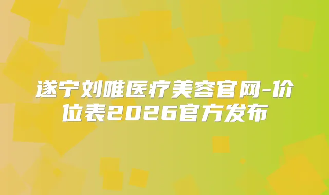 遂宁刘唯医疗美容官网-价位表2026官方发布