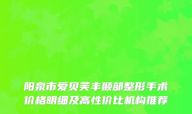 阳泉市爱贝芙丰颞部整形手术价格明细及高性价比机构推荐