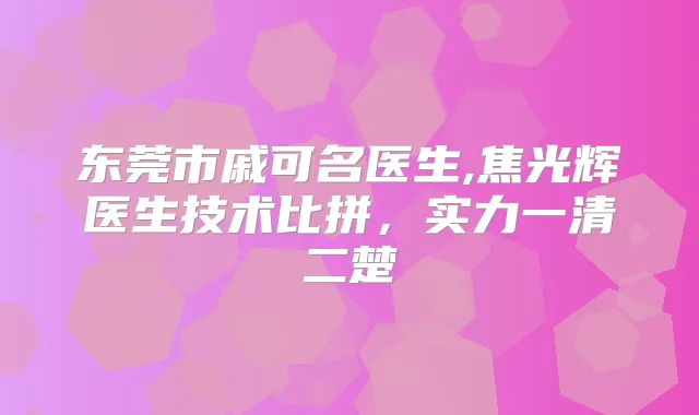 东莞市戚可名医生,焦光辉医生技术比拼,实力一清二楚