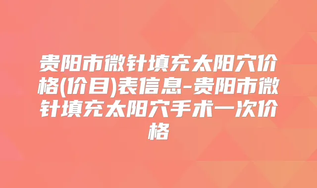 贵阳市微针填充太阳穴价格(价目)表信息-贵阳市微针填充太阳穴手术一次价格