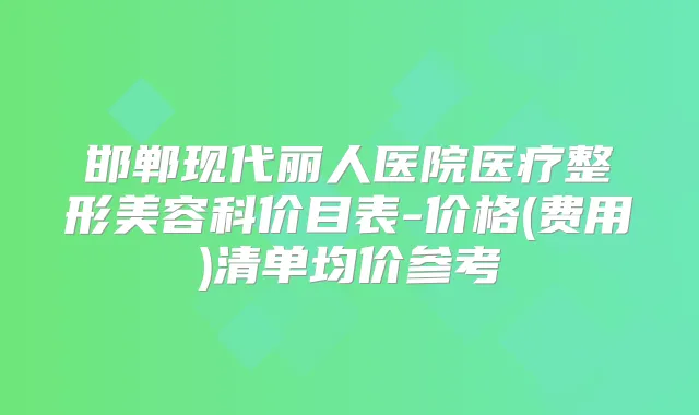 邯郸现代丽人医院医疗整形美容科价目表-价格(费用)清单均价参考