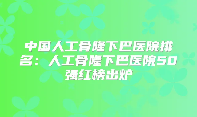 中国人工骨隆下巴医院排名:人工骨隆下巴医院50强红榜出炉