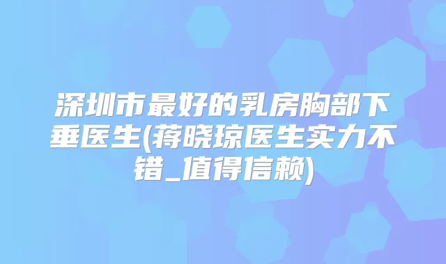 深圳市好的乳房胸部下垂医生(蒋晓琼医生实力不错_值得信赖)