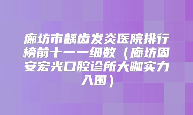 廊坊市龋齿发炎医院排行榜前十一一细数（廊坊固安宏光口腔诊所大咖实力入围）