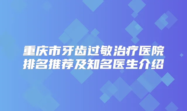 重庆市牙齿过敏医院排名推荐及知名医生介绍