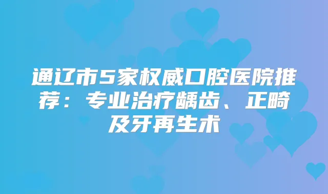 通辽市5家口腔医院推荐：专业龋齿、正畸及牙再生术
