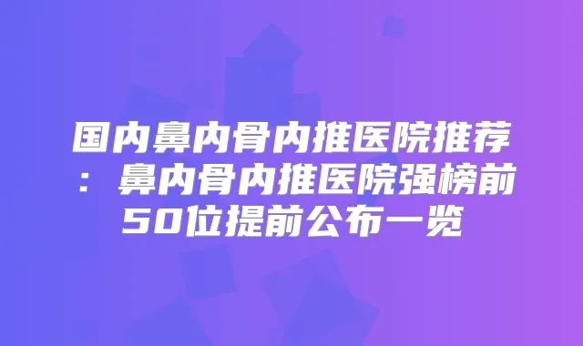 国内鼻内骨内推医院推荐：鼻内骨内推医院强榜前50位提前公布一览