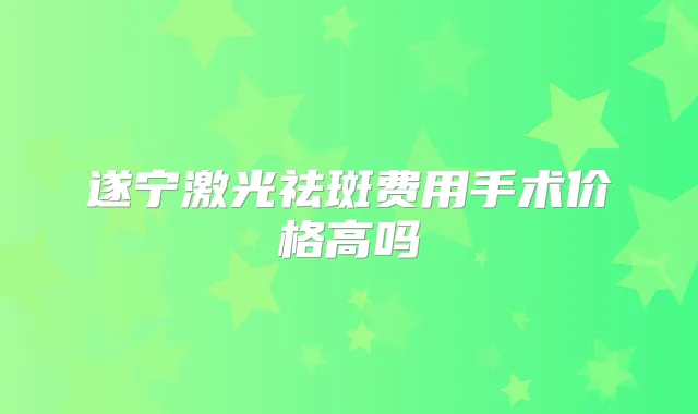 遂宁激光祛斑费用手术价格高吗
