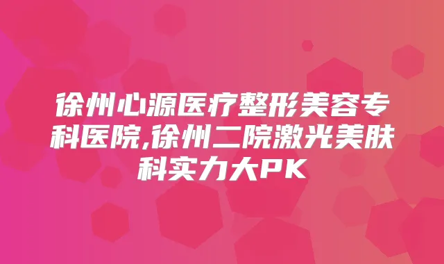 徐州心源医疗整形美容专科医院,徐州二院激光美肤科实力大PK