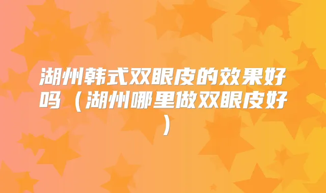 湖州韩式双眼皮的效果好吗(湖州哪里做双眼皮好)