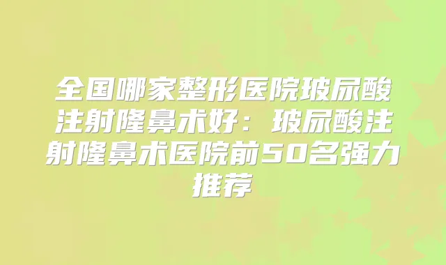 全国哪家整形医院玻尿酸注射隆鼻术好:玻尿酸注射隆鼻术医院前50名强力推荐