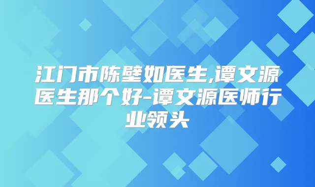 江门市陈壁如医生,谭文源医生那个好-谭文源医师行业领头