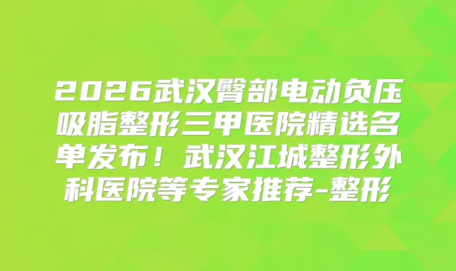 2026武汉臀部电动负压吸脂整形三甲医院精选名单发布！武汉江城整形外科医院等专家推荐-整形