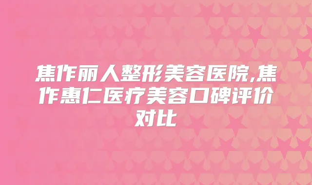 焦作丽人整形美容医院,焦作惠仁医疗美容口碑评价对比