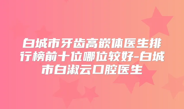 白城市牙齿高嵌体医生排行榜前十位哪位较好-白城市白淑云口腔医生