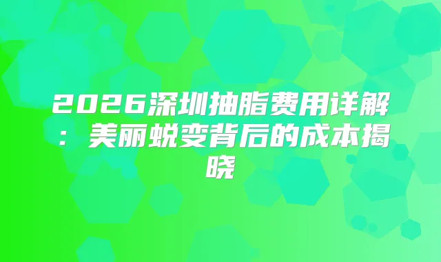 2026深圳抽脂费用详解:美丽蜕变背后的成本揭晓