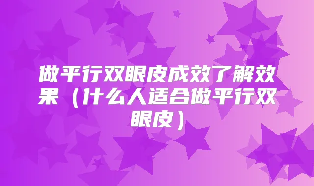 做平行双眼皮成效了解效果(什么人适合做平行双眼皮)