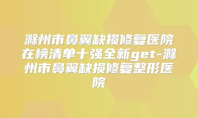 滁州市鼻翼缺损修复医院在榜清单十强全新get-滁州市鼻翼缺损修复整形医院