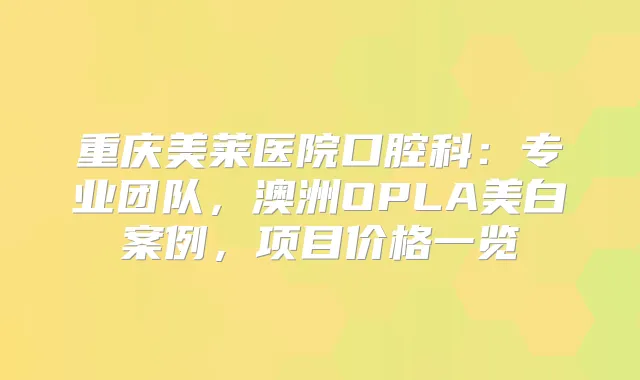 重庆美莱医院口腔科：专业团队，澳洲OPLA美白案例，项目价格一览