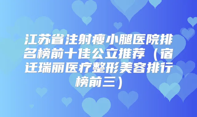 江苏省注射瘦小腿医院排名榜前十佳公立推荐(宿迁瑞丽医疗整形美容排行榜前三)