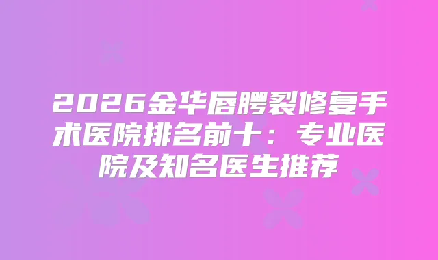 2026金华唇腭裂修复手术医院排名前十：专业医院及知名医生推荐