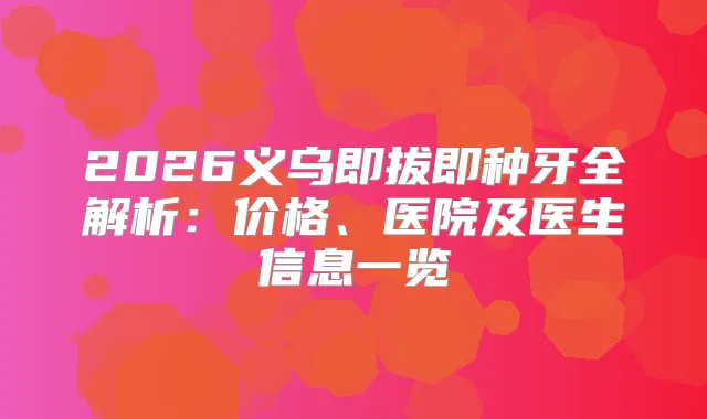 2026义乌即拔即种牙全解析：价格、医院及医生信息一览