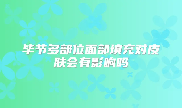 毕节多部位面部填充对皮肤会有影响吗
