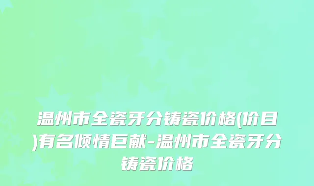温州市全瓷牙分铸瓷价格(价目)有名倾情巨献-温州市全瓷牙分铸瓷价格