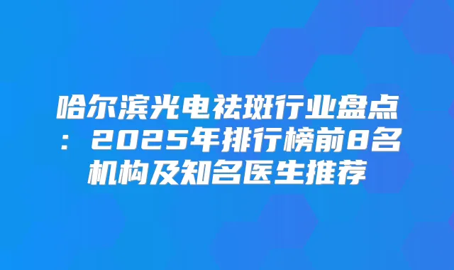 哈尔滨光电祛斑行业盘点:2025年排行榜前8名机构及知名医生推荐