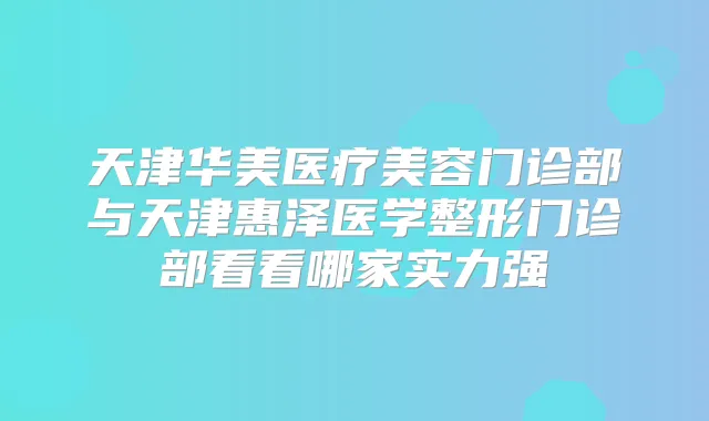 天津华美医疗美容门诊部与天津惠泽医学整形门诊部看看哪家实力强