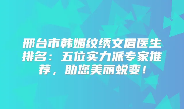 邢台市韩媚纹绣文眉医生排名：五位实力派专家推荐，助您美丽蜕变！