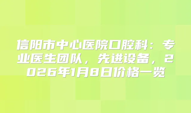 信阳市中心医院口腔科：专业医生团队，先进设备，2026年1月8日价格一览