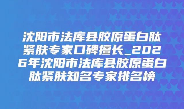 沈阳市法库县胶原蛋白肽紧肤专家口碑擅长_2026年沈阳市法库县胶原蛋白肽紧肤知名专家排名榜